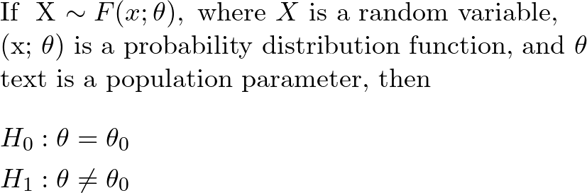  \text{If } X \sim F(x; \theta), \text{ where } X \text{ is a random variable, }   \F(x; \theta) \text{ is a probability distribution function, and } \theta    text{ is a population parameter, then}   \begin{aligned} &H_0: \theta = \theta_0 \\ &H_1: \theta \neq \theta_0 \end{aligned}   